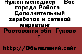 Нужен менеджер  - Все города Работа » Дополнительный заработок и сетевой маркетинг   . Ростовская обл.,Гуково г.